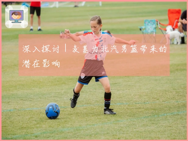 深入探讨｜麦基为北汽男篮带来的潜在影响