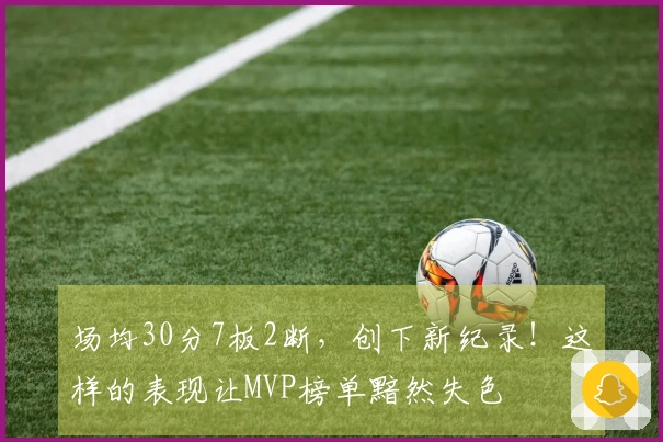 场均30分7板2断,创下新纪录!这样的表现让MVP榜单黯然失色