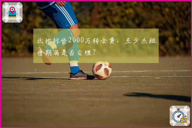 北控标价2000万转会费，王少杰租借期满是否合理？