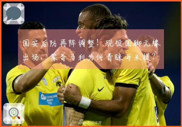 国安后防再阵调整！现役国脚无缘出场，蒙哥马利为何青睐海米提？
