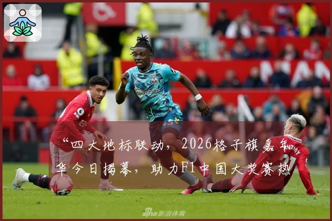 “四大地标联动，2026格子旗嘉年华今日揭幕，助力F1中国大奖赛热力加持”