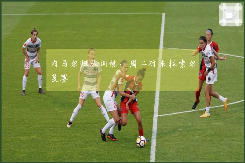 内马尔归队训练，周二对米拉索尔复赛