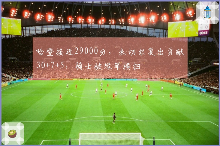 哈登接近29000分，米切尔复出贡献30+7+5，骑士被绿军横扫