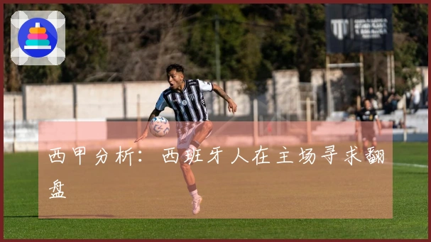 西甲分析：西班牙人在主场寻求翻盘