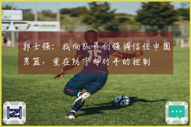 郭士强：我向队员们强调信任中国男篮，重在防守与对手的控制
