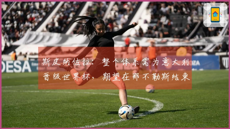 斯皮纳佐拉：整个体系需为意大利晋级世界杯，期望在那不勒斯结束职业生涯