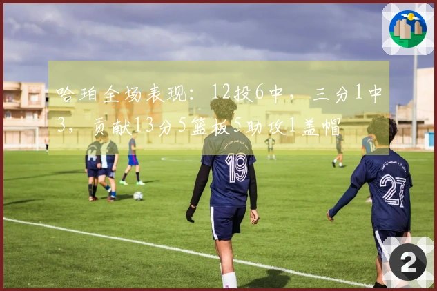哈珀全场表现：12投6中，三分1中3，贡献13分5篮板5助攻1盖帽