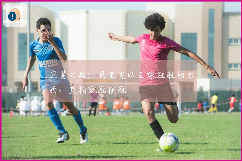 卫冕之路：恩里克以五球狂胜切尔西，直指欧冠桂冠