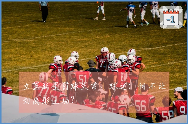 女篮新星罚球失常，球迷：何不让刘禹彤上场？