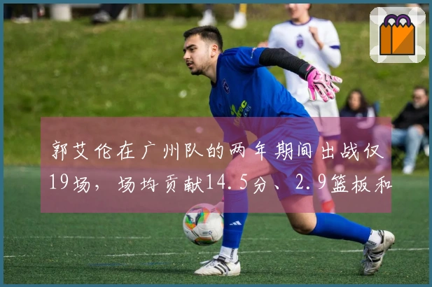 郭艾伦在广州队的两年期间出战仅19场，场均贡献14.5分、2.9篮板和4.5助攻