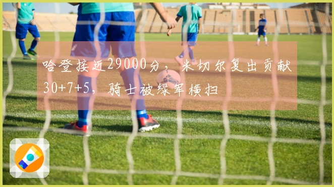 哈登接近29000分，米切尔复出贡献30+7+5，骑士被绿军横扫