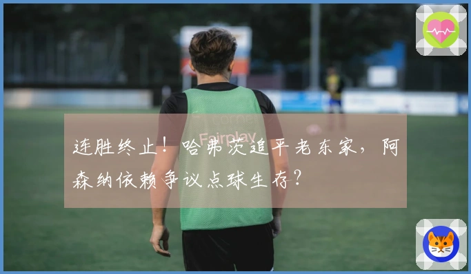 连胜终止！哈弗茨追平老东家，阿森纳依赖争议点球生存？