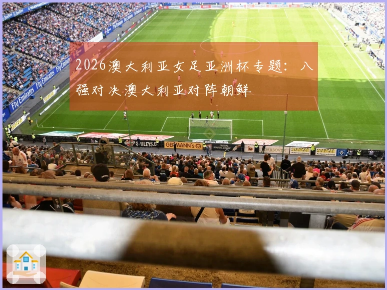 2026澳大利亚女足亚洲杯专题：八强对决澳大利亚对阵朝鲜