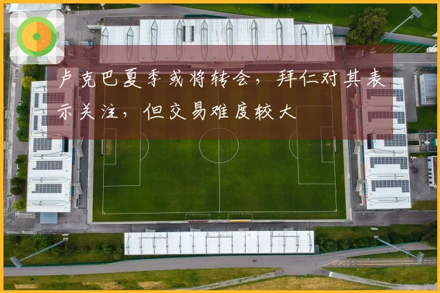 卢克巴夏季或将转会，拜仁对其表示关注，但交易难度较大