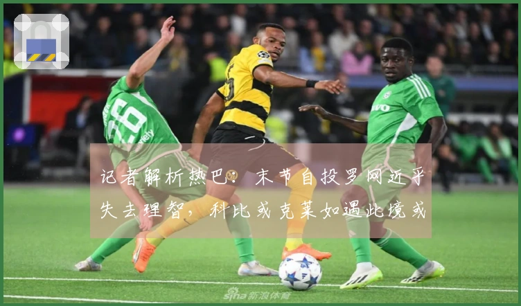 记者解析热巴：末节自投罗网近乎失去理智，科比或克莱如遇此境或可斩获百分。