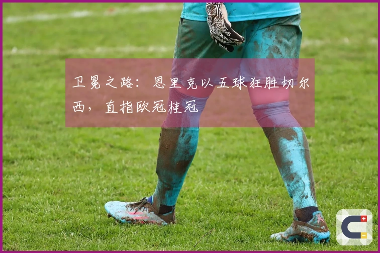 卫冕之路：恩里克以五球狂胜切尔西，直指欧冠桂冠