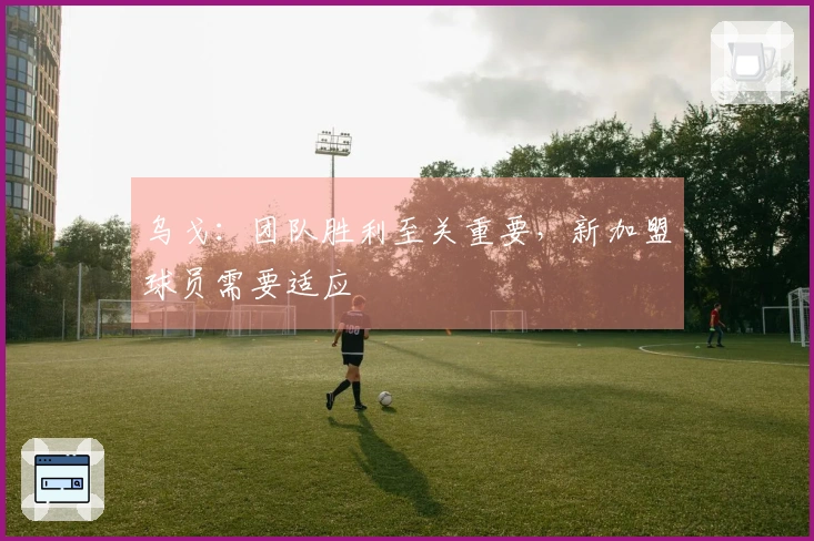 乌戈：团队胜利至关重要，新加盟球员需要适应