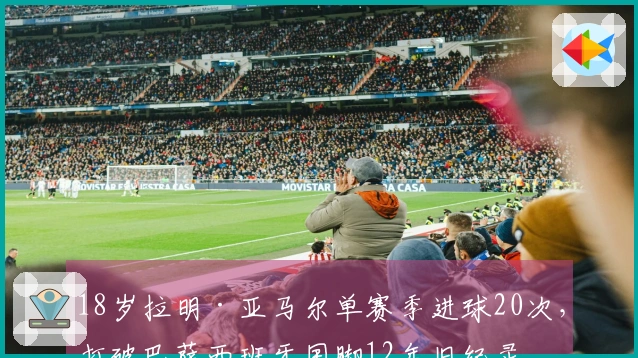 18岁拉明·亚马尔单赛季进球20次，打破巴萨西班牙国脚12年旧纪录