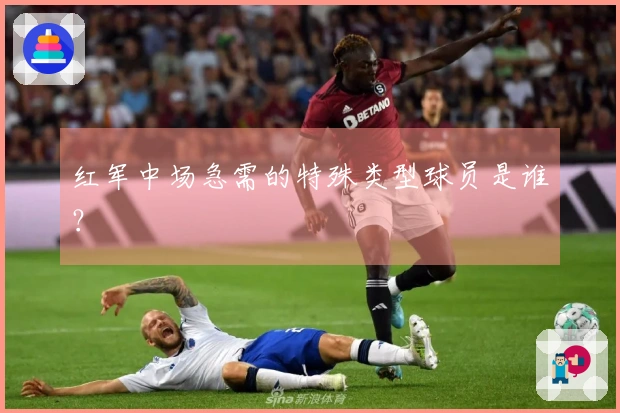 红军中场急需的特殊类型球员是谁？