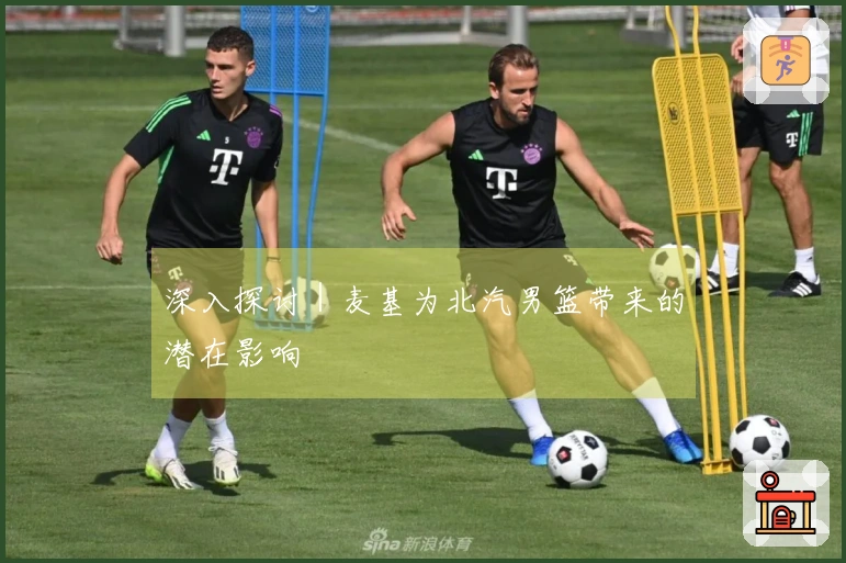 深入探讨｜麦基为北汽男篮带来的潜在影响