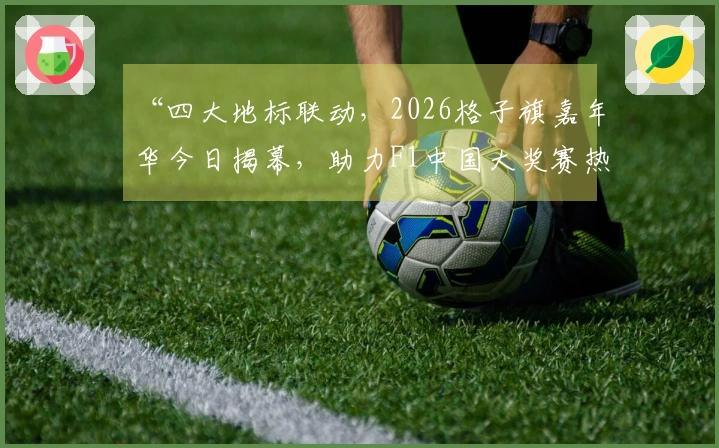 “四大地标联动，2026格子旗嘉年华今日揭幕，助力F1中国大奖赛热力加持”